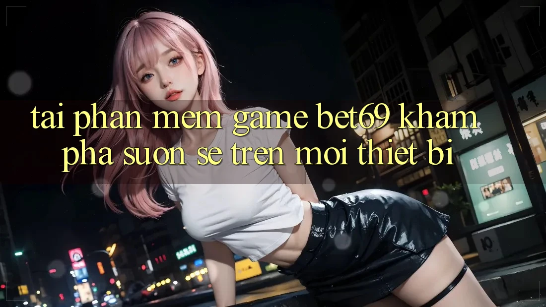 Tải Phần mềm Game Bet69 – Khám phá Suôn sẻ Trên Mọi Thiết Bị