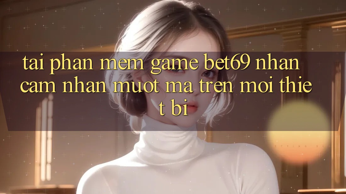 Tải Phần mềm Game Bet69 – Nhận cảm nhận Mượt Mà Trên Mọi Thiết Bị