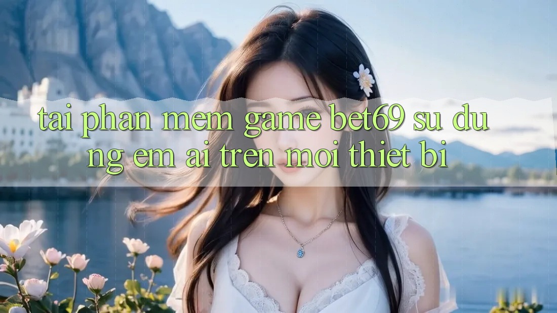 Tải Phần mềm Game Bet69 – Sử dụng Êm ái Trên Mọi Thiết Bị