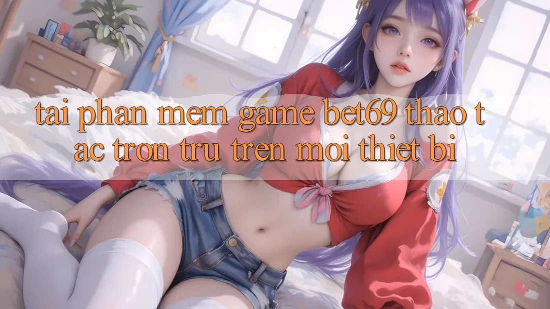 Tải Phần mềm Game Bet69 – Thao tác Trơn tru Trên Mọi Thiết Bị