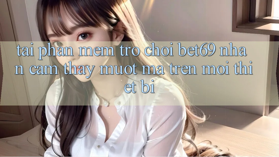 Tải Phần mềm Trò chơi Bet69 – Nhận cảm thấy Mượt Mà Trên Mọi Thiết Bị