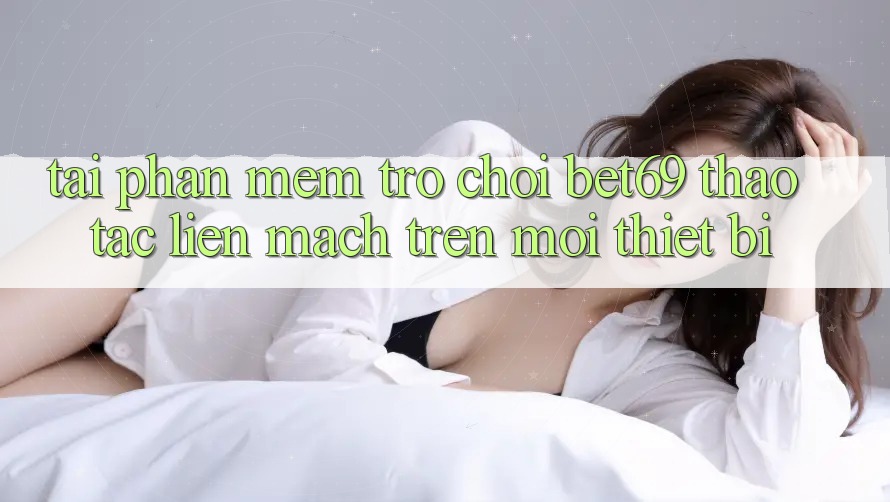 Tải Phần mềm Trò chơi Bet69 – Thao tác Liền mạch Trên Mọi Thiết Bị