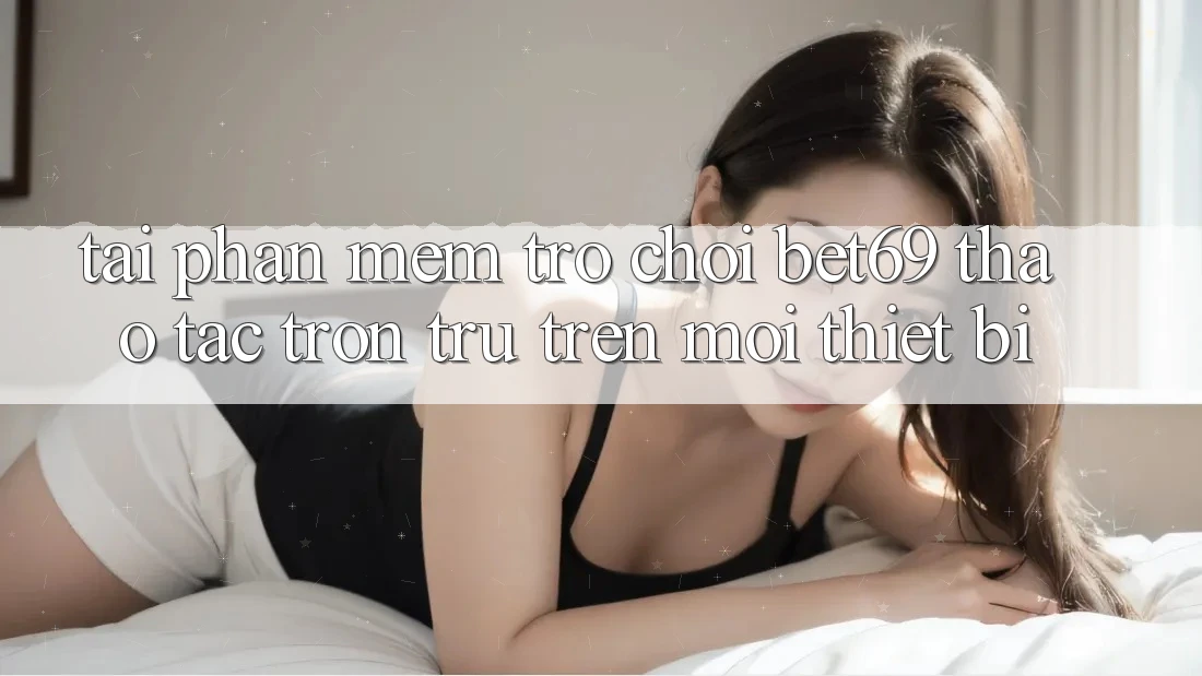 Tải Phần mềm Trò chơi Bet69 – Thao tác Trơn tru Trên Mọi Thiết Bị