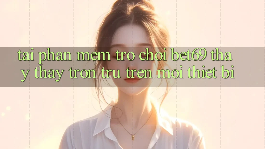 Tải Phần mềm Trò chơi Bet69 – Thấy thấy Trơn tru Trên Mọi Thiết Bị