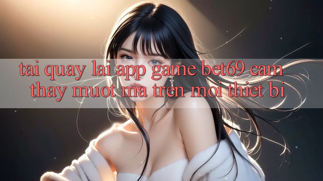 Tải quay lại App Game Bet69 – Cảm thấy Mượt Mà Trên Mọi Thiết Bị