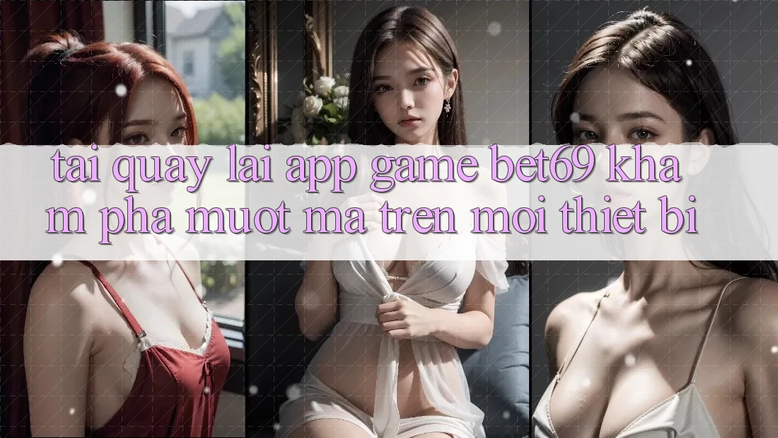 Tải quay lại App Game Bet69 – Khám phá Mượt Mà Trên Mọi Thiết Bị