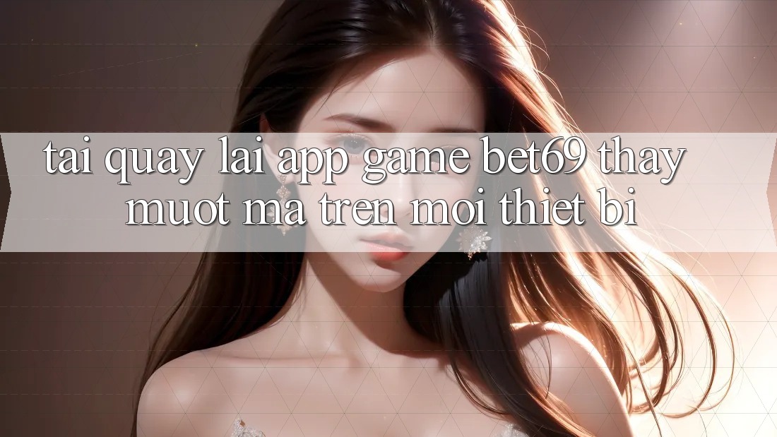 Tải quay lại App Game Bet69 – Thấy Mượt Mà Trên Mọi Thiết Bị