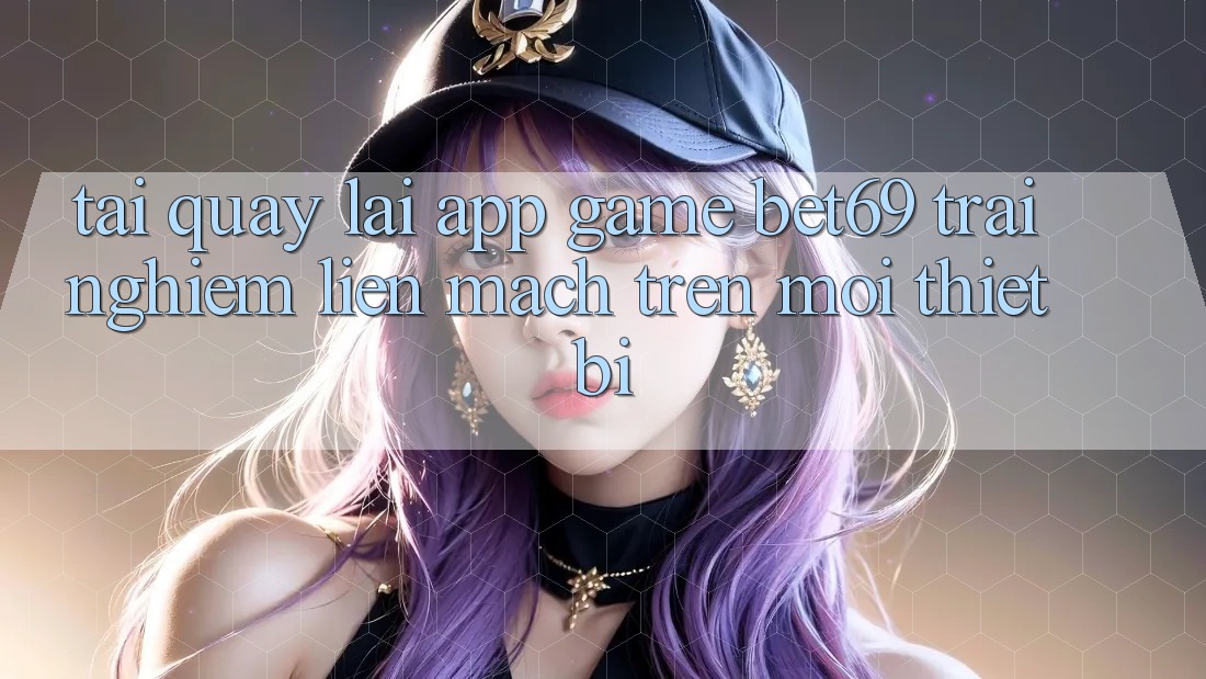 Tải quay lại App Game Bet69 – Trải Nghiệm Liền mạch Trên Mọi Thiết Bị