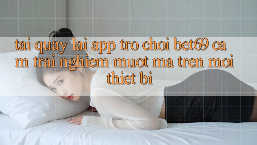 Tải quay lại App Trò chơi Bet69 – Cảm trải nghiệm Mượt Mà Trên Mọi Thiết Bị