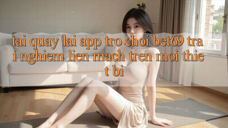 Tải quay lại App Trò chơi Bet69 – Trải Nghiệm Liền mạch Trên Mọi Thiết Bị