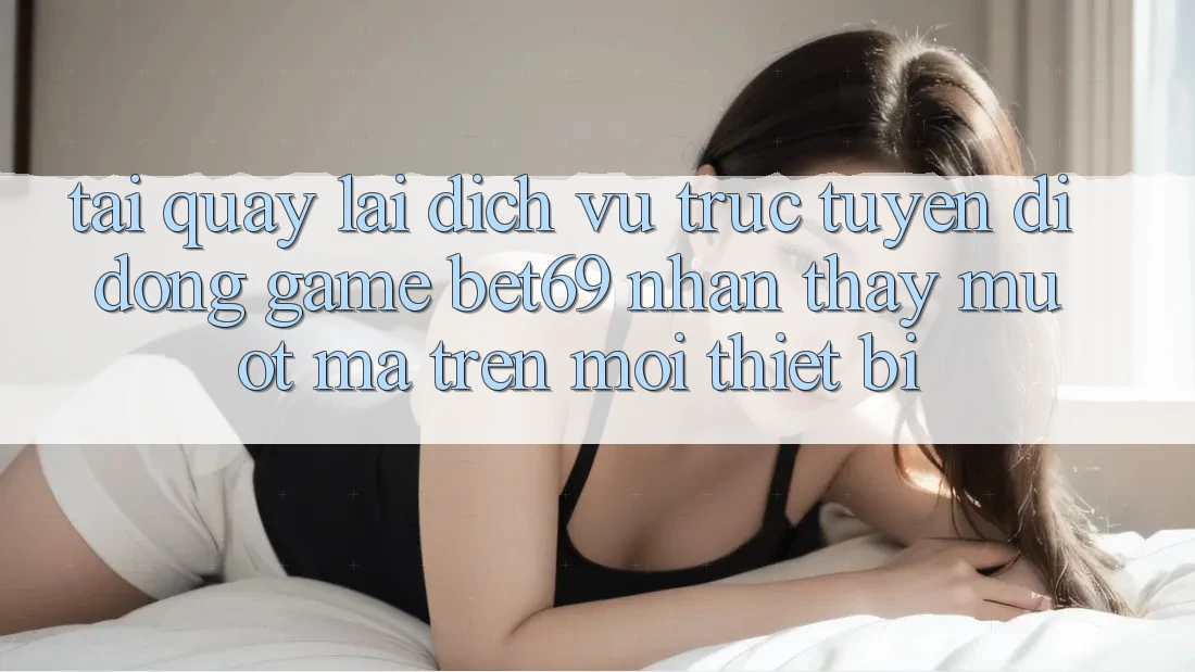 Tải quay lại Dịch vụ trực tuyến di động Game Bet69 – Nhận thấy Mượt mà Trên Mọi Thiết Bị
