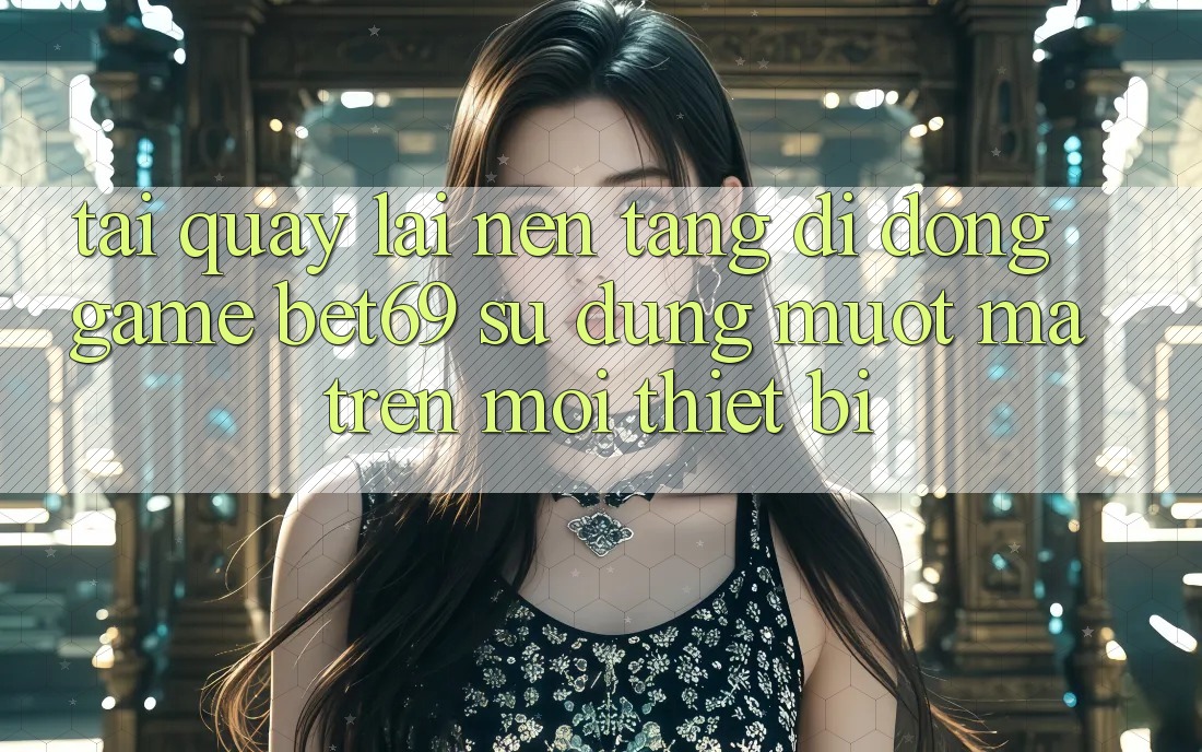 Tải quay lại Nền tảng di động Game Bet69 – Sử dụng Mượt Mà Trên Mọi Thiết Bị