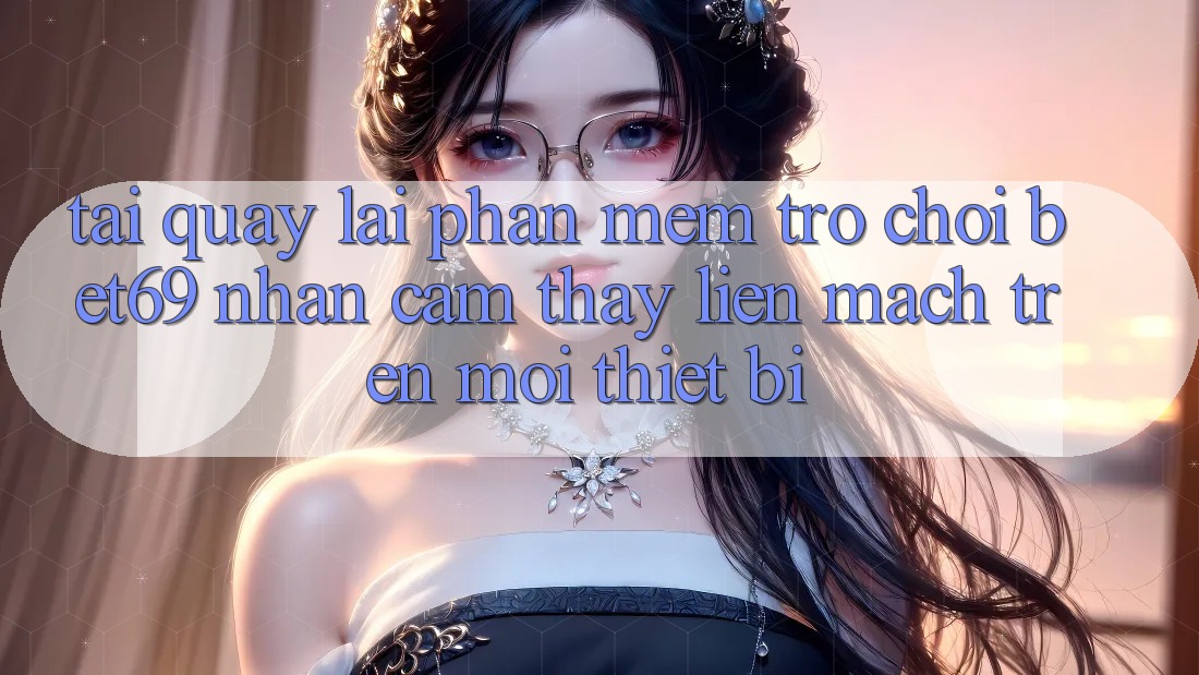 Tải quay lại Phần mềm Trò chơi Bet69 – Nhận cảm thấy Liền mạch Trên Mọi Thiết Bị