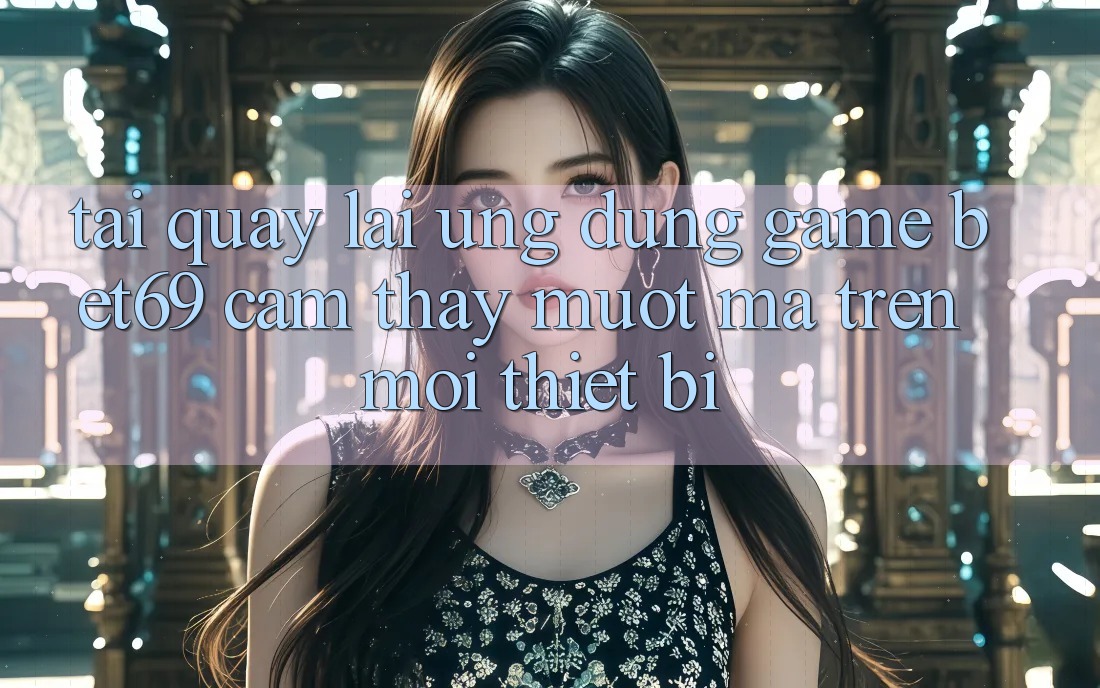 Tải quay lại Ứng dụng Game Bet69 – Cảm thấy Mượt Mà Trên Mọi Thiết Bị