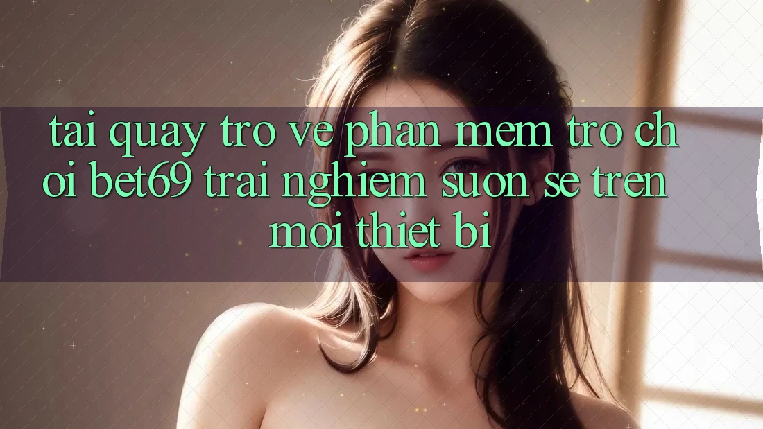 Tải quay trở về Phần mềm Trò chơi Bet69 – Trải Nghiệm Suôn sẻ Trên Mọi Thiết Bị