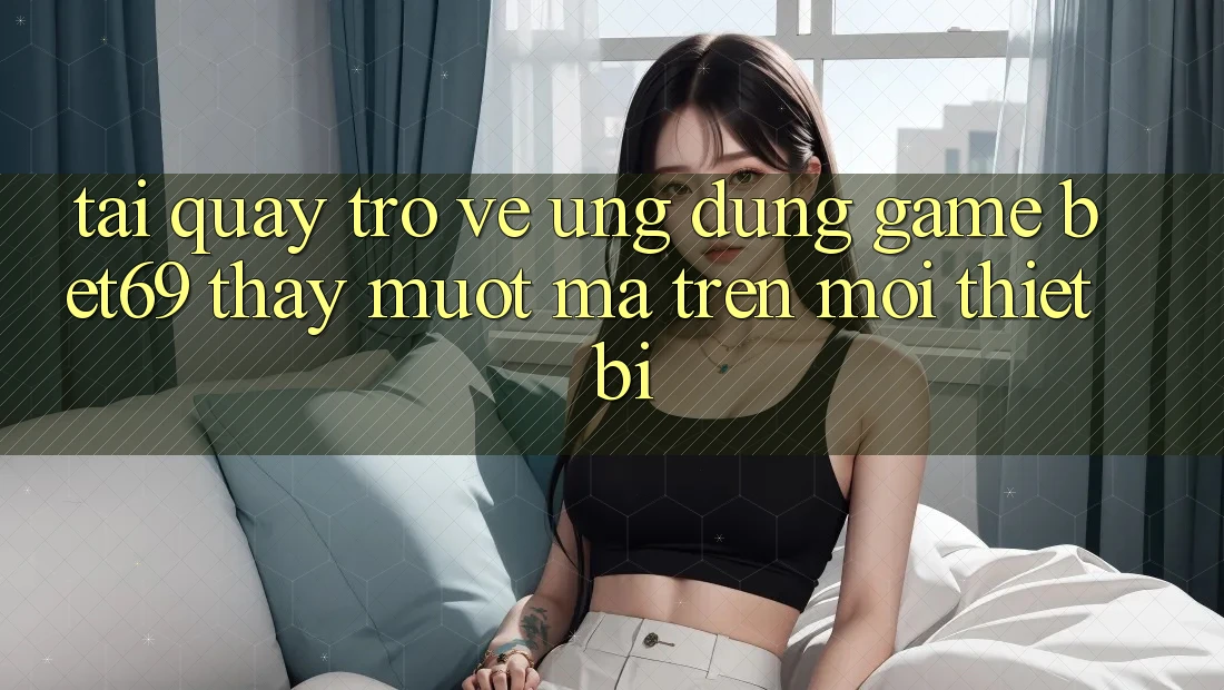 Tải quay trở về Ứng dụng Game Bet69 – Thấy Mượt Mà Trên Mọi Thiết Bị
