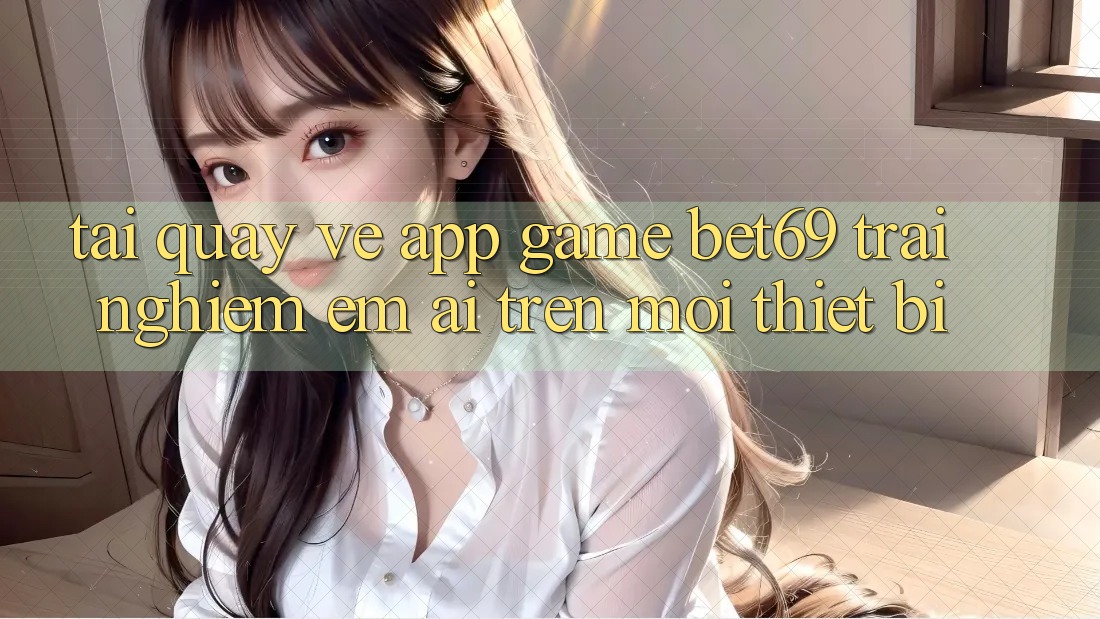 Tải quay về App Game Bet69 – Trải nghiệm Êm ái Trên Mọi Thiết Bị