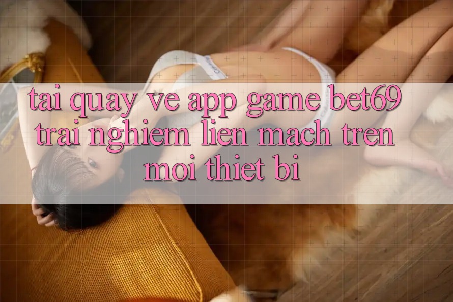 Tải quay về App Game Bet69 – Trải Nghiệm Liền mạch Trên Mọi Thiết Bị