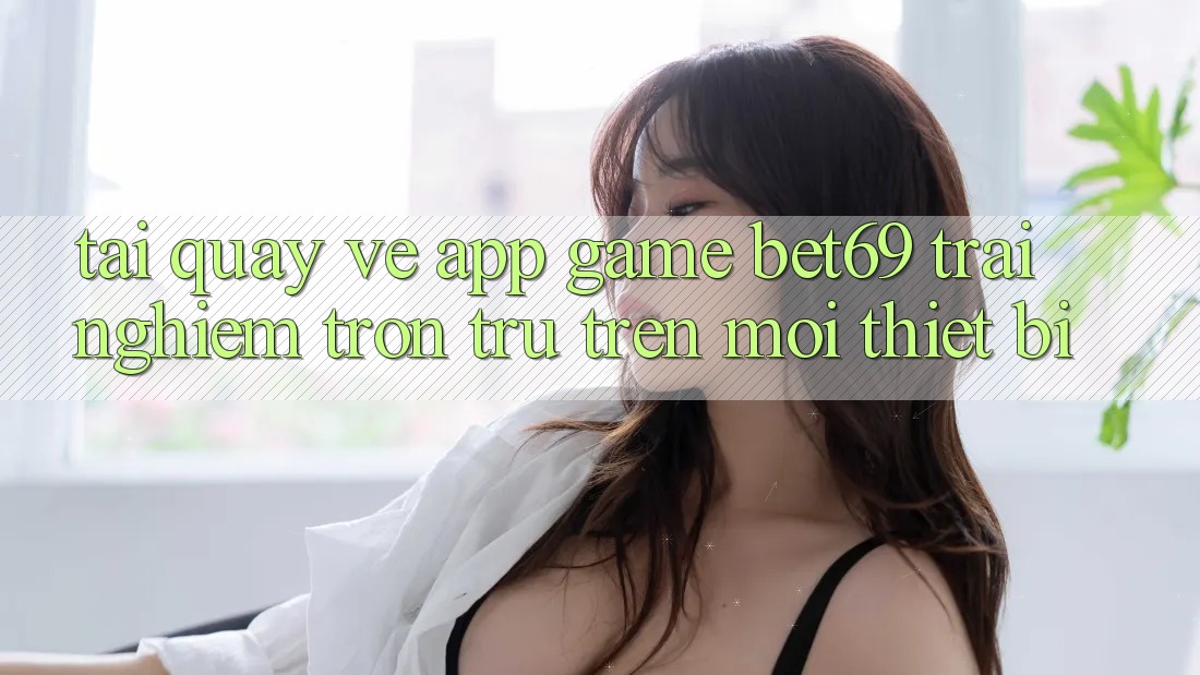 Tải quay về App Game Bet69 – Trải Nghiệm Trơn tru Trên Mọi Thiết Bị
