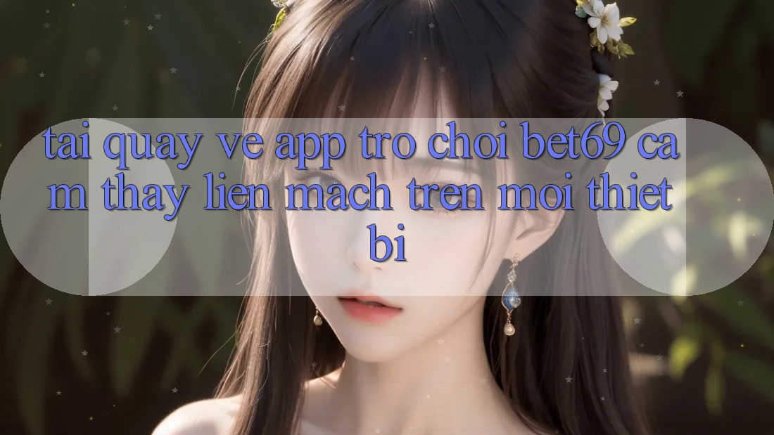 Tải quay về App Trò chơi Bet69 – Cảm thấy Liền mạch Trên Mọi Thiết Bị