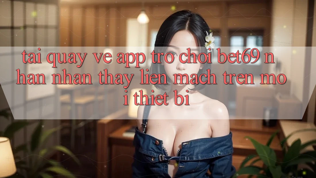 Tải quay về App Trò chơi Bet69 – Nhận nhận thấy Liền mạch Trên Mọi Thiết Bị