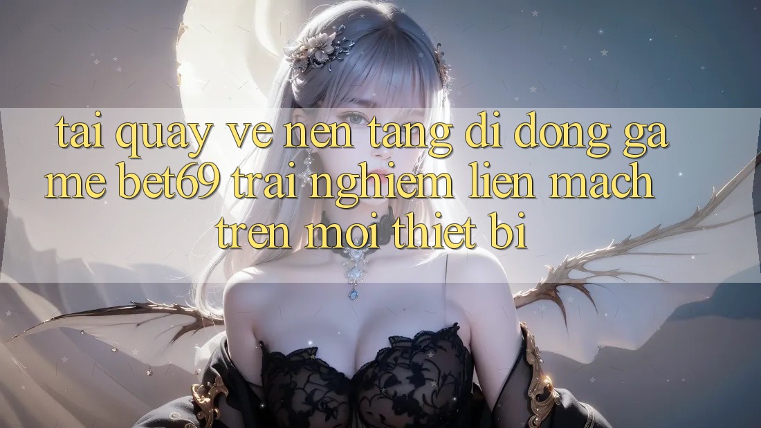 Tải quay về Nền tảng di động Game Bet69 – Trải Nghiệm Liền mạch Trên Mọi Thiết Bị