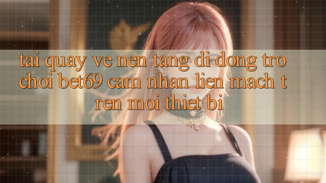 Tải quay về Nền tảng di động Trò chơi Bet69 – Cảm nhận Liền mạch Trên Mọi Thiết Bị