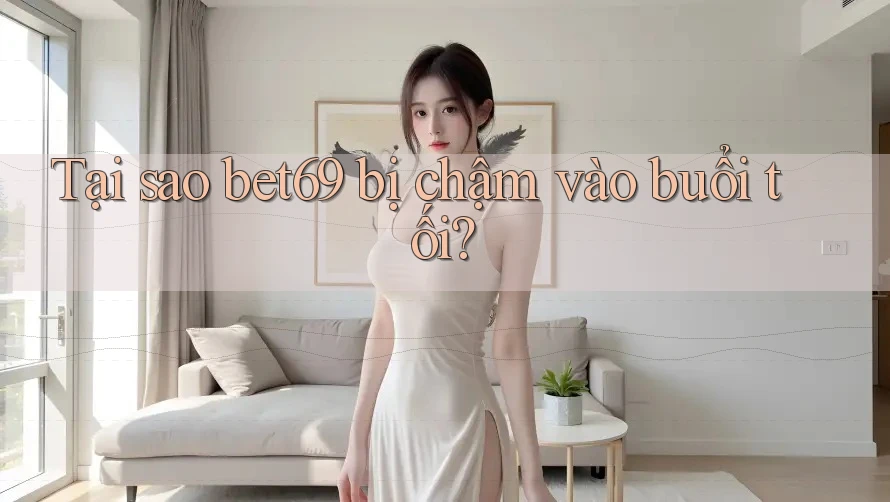 Tại sao bet69 bị chậm vào buổi tối?