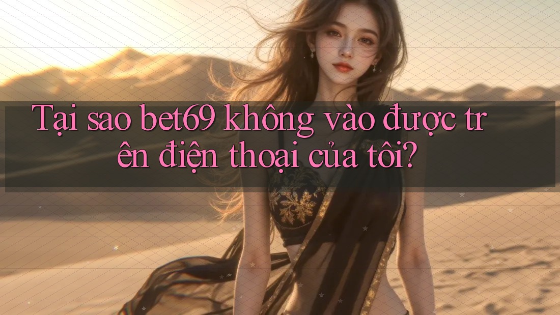 Tại sao bet69 không vào được trên điện thoại của tôi?
