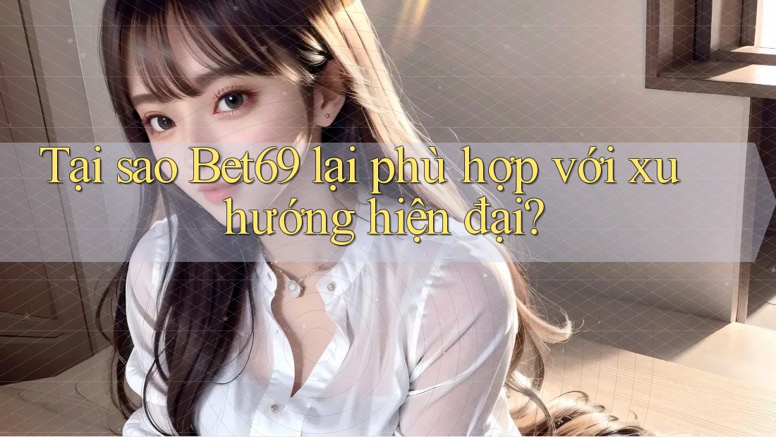 Tại sao Bet69 lại phù hợp với xu hướng hiện đại?