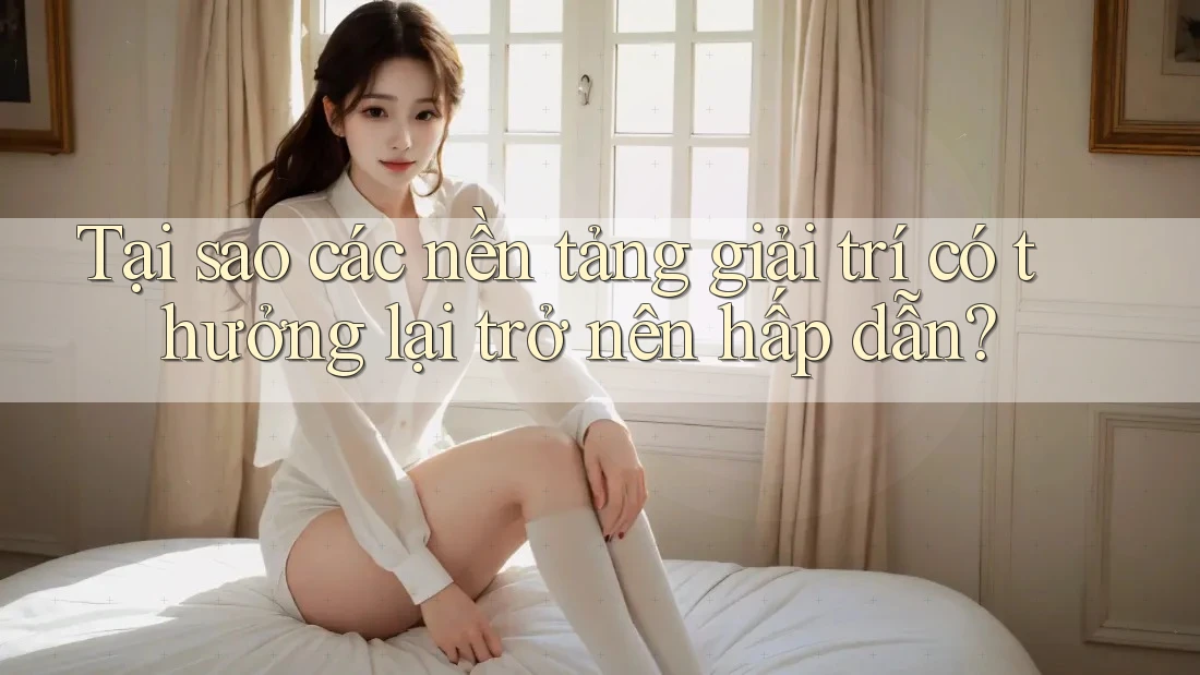 Tại sao các nền tảng giải trí có thưởng lại trở nên hấp dẫn?