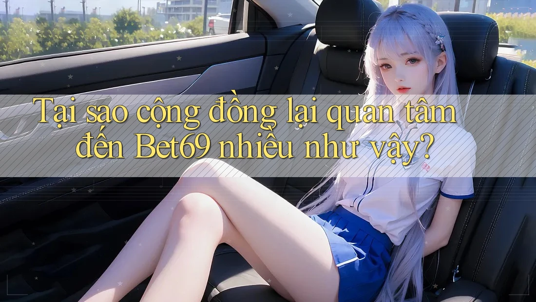 Tại sao cộng đồng lại quan tâm đến Bet69 nhiều như vậy?