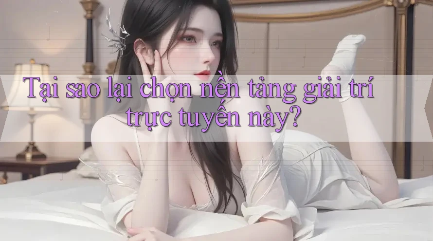 Tại sao lại chọn nền tảng giải trí trực tuyến này?