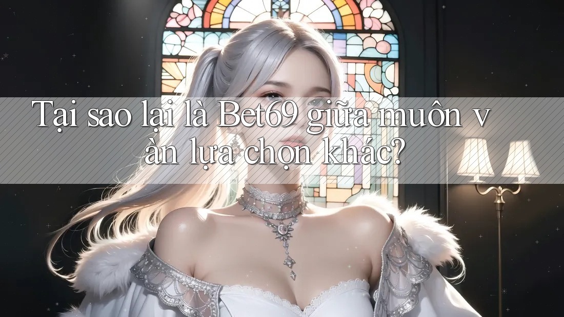 Tại sao lại là Bet69 giữa muôn vàn lựa chọn khác?