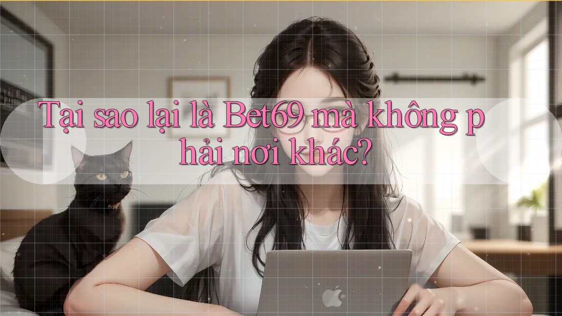 Tại sao lại là Bet69 mà không phải nơi khác?