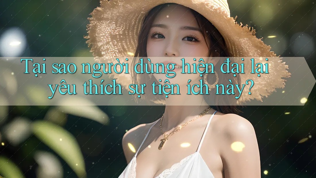 Tại sao người dùng hiện đại lại yêu thích sự tiện ích này?