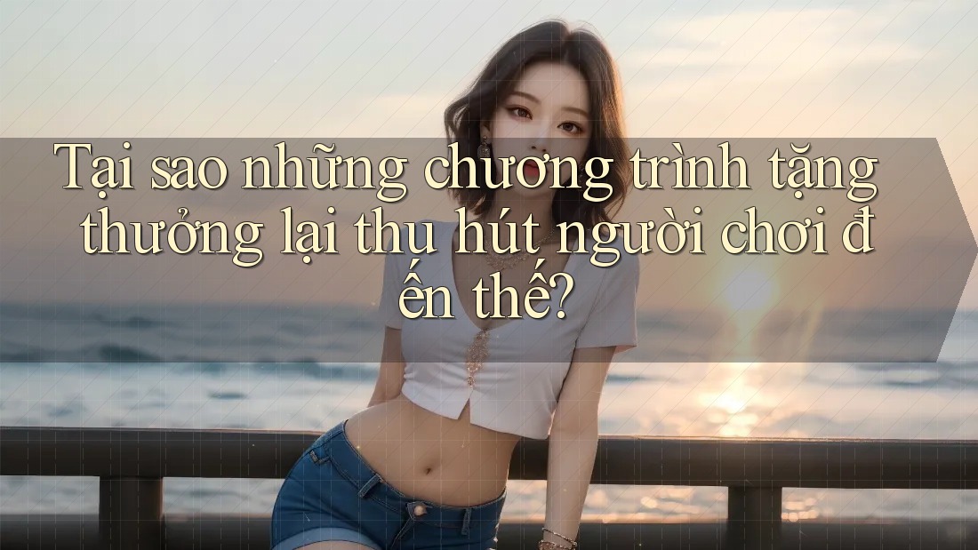 Tại sao những chương trình tặng thưởng lại thu hút người chơi đến thế?