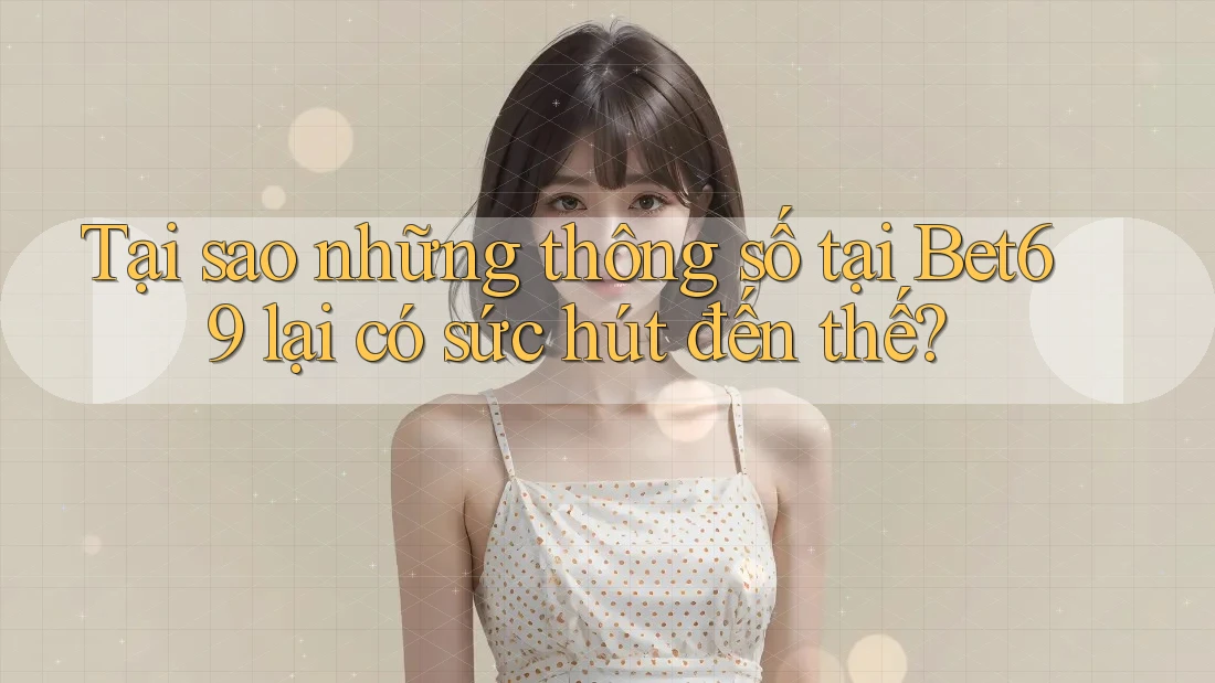 Tại sao những thông số tại Bet69 lại có sức hút đến thế?