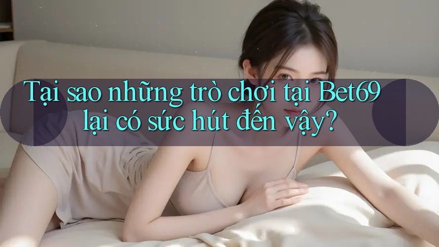 Tại sao những trò chơi tại Bet69 lại có sức hút đến vậy?
