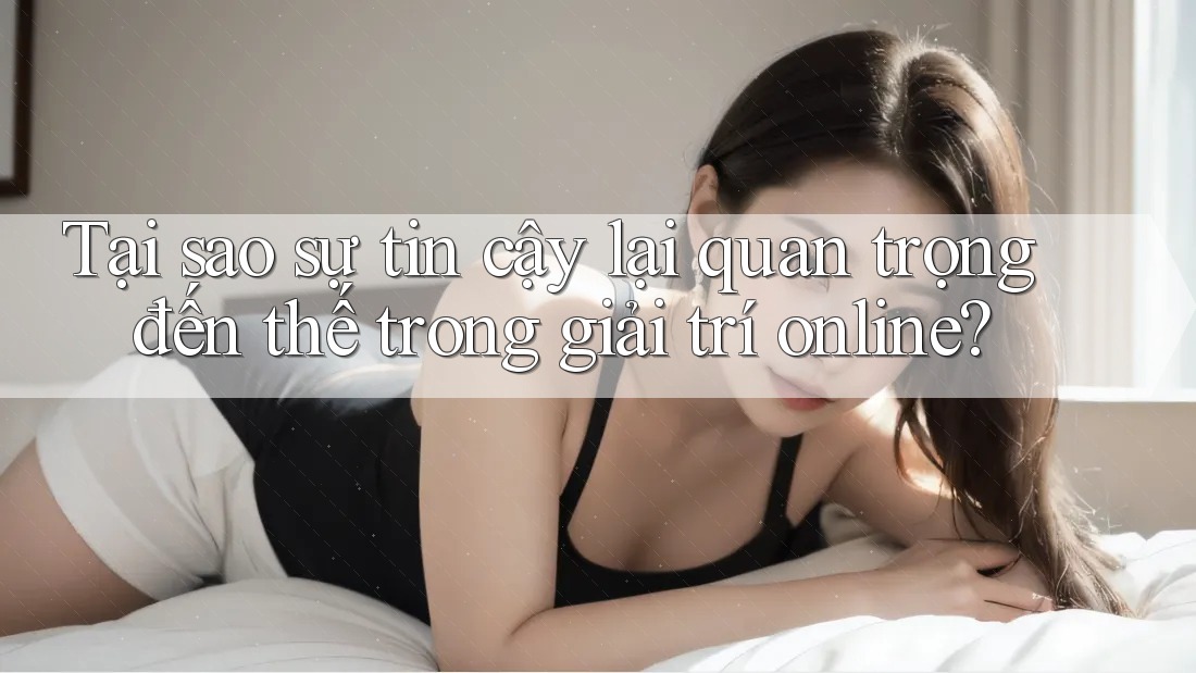 Tại sao sự tin cậy lại quan trọng đến thế trong giải trí online?