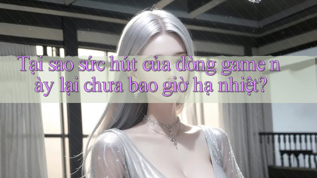 Tại sao sức hút của dòng game này lại chưa bao giờ hạ nhiệt?