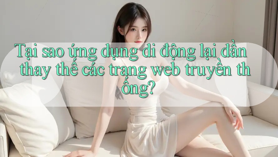 Tại sao ứng dụng di động lại dần thay thế các trang web truyền thống?