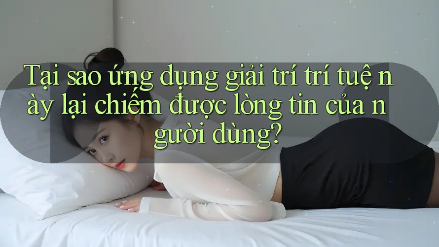 Tại sao ứng dụng giải trí trí tuệ này lại chiếm được lòng tin của người dùng?