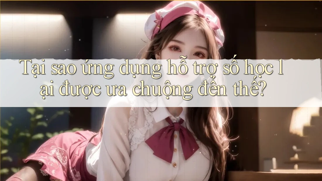 Tại sao ứng dụng hỗ trợ số học lại được ưa chuộng đến thế?
