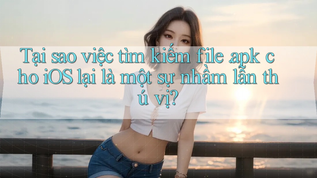 Tại sao việc tìm kiếm file. apk cho iOS lại là một sự nhầm lẫn thú vị?