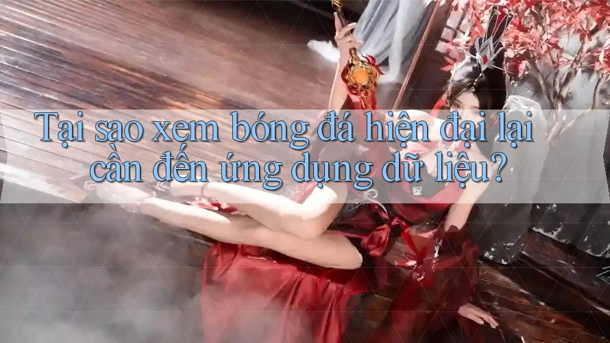 Tại sao xem bóng đá hiện đại lại cần đến ứng dụng dữ liệu?