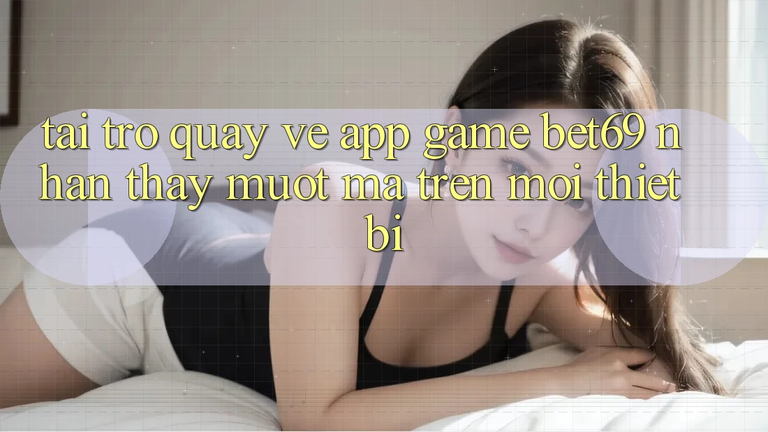 Tải trở quay về App Game Bet69 – Nhận thấy Mượt Mà Trên Mọi Thiết Bị