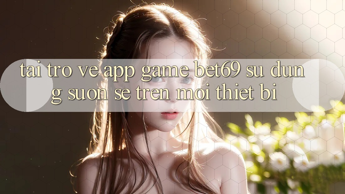 Tải trở về App Game Bet69 – Sử dụng Suôn sẻ Trên Mọi Thiết Bị
