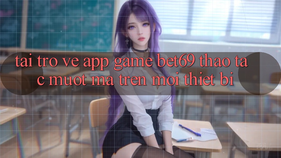 Tải trở về App Game Bet69 – Thao tác Mượt Mà Trên Mọi Thiết Bị