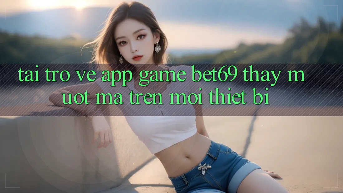 Tải trở về App Game Bet69 – Thấy Mượt Mà Trên Mọi Thiết Bị